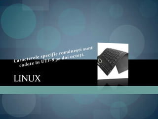 LinuxCaracterele specific româneştisuntcodateîn UTF-8 pedoiocteţi.
