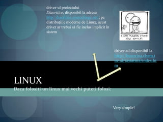 LinuxDacafolositi un linuxmaivechiputetifolosi:driver-ul proiectului Diacritice, disponibil la adresa http://diacritice.sourceforge.net/; pe distribuţiile moderne de Linux, acest driver ar trebui să fie inclus implicit în sistemdriver-ul disponibil la http://bucovina.chem.tue.nl/tastatura/index.htmVery simple!