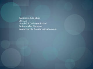 Realizator:Buta MimiCls:IX ALiceul:G.R.CodreanuBarladProfesor:VladGiurcanuContact:suvite_blonde70@yahoo.com