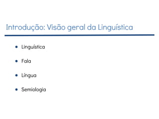 Introdução: Visão geral da Linguística
● Linguística
● Fala
● Língua
● Semiologia
 