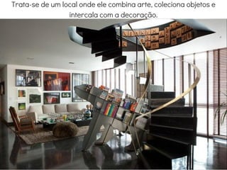 Trata-se de um local onde ele combina arte, coleciona objetos e
intercala com a decoração.
Sala de estar
 