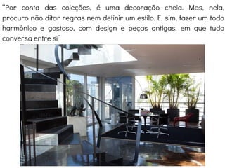Sala + Terraço
“Por conta das coleções, é uma decoração cheia. Mas, nela,
procuro não ditar regras nem definir um estilo. E, sim, fazer um todo
harmônico e gostoso, com design e peças antigas, em que tudo
conversa entre si”
 