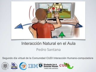 Interacción Natural en el Aula
                      Pedro Santana
Segundo día virtual de la Comunidad CUDI Interacción Humano-computadora
 