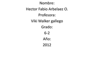 Nombre:
Hector Fabio Arbelaez O.
       Profesora:
  Viki Walker gallego
         Grado:
           6-2
          Año:
          2012
 