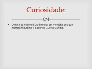 Curiosidade:
                     
•   O dia 8 de maio é o Dia Mundial em memória dos que
    morreram durante a Segunda Guerra Mundial.
 
