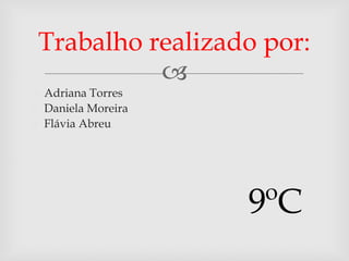 Trabalho realizado por:
           
o Adriana Torres
o Daniela Moreira
o Flávia Abreu




                    9ºC
 