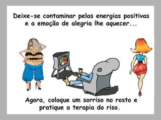 Deixe-se contaminar pelas energias positivas e a emoção de alegria lhe aquecer... Agora, coloque um sorriso no rosto e pratique a terapia do riso.   