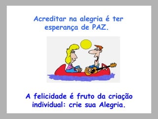 Acreditar na alegria é ter esperança de PAZ.  A felicidade é fruto da criação individual: crie sua Alegria. 
