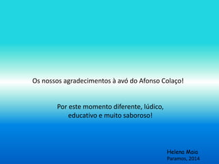Os nossos agradecimentos à avó do Afonso Colaço! 
Por este momento diferente, lúdico, 
educativo e muito saboroso! 
Helena Maia 
Paramos, 2014 

