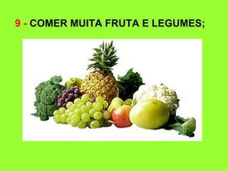 9 - COMER MUITA FRUTA E LEGUMES;
 