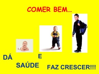 COMER BEM…
DÁ
SAÚDE
E
FAZ CRESCER!!!
 