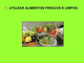 1 - UTILIZAR ALIMENTOS FRESCOS E LIMPOS;
 