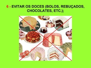 6 - EVITAR OS DOCES (BOLOS, REBUÇADOS,
CHOCOLATES, ETC.);
 