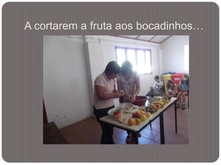 A cortarem a fruta aos bocadinhos…
 