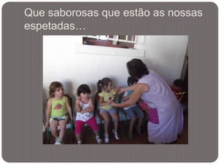 Que saborosas que estão as nossas
espetadas…
 