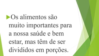Os alimentos são
muito importantes para
a nossa saúde e bem
estar, mas têm de ser
divididos em porções.
 