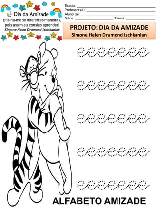 Escola: _________________________________________
Professor (a): ____________________________________
Aluno (a): _______________________________________
Série: ____________________ Turma: _______________
PROJETO: DIA DA AMIZADE
Simone Helen Drumond Ischkanian
ALFABETO AMIZADE
eeeeeee
eeeeeee
eeeeeee
eeeeeee
eeeeeee
 