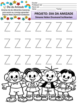 Escola: _________________________________________
Professor (a): ____________________________________
Aluno (a): _______________________________________
Série: ____________________ Turma: _______________
PROJETO: DIA DA AMIZADE
Simone Helen Drumond Ischkanian
Z Z Z Z Z Z Z
Z Z Z Z Z Z Z
Z Z Z Z Z Z Z
 