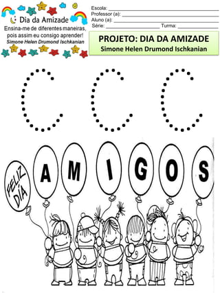 Escola: _________________________________________
Professor (a): ____________________________________
Aluno (a): _______________________________________
Série: ____________________ Turma: _______________
PROJETO: DIA DA AMIZADE
Simone Helen Drumond Ischkanian
 