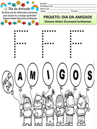 Escola: _________________________________________
Professor (a): ____________________________________
Aluno (a): _______________________________________
Série: ____________________ Turma: _______________
PROJETO: DIA DA AMIZADE
Simone Helen Drumond Ischkanian
 