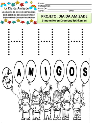 Escola: _________________________________________
Professor (a): ____________________________________
Aluno (a): _______________________________________
Série: ____________________ Turma: _______________
PROJETO: DIA DA AMIZADE
Simone Helen Drumond Ischkanian
 