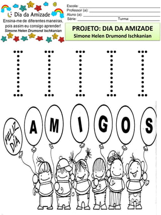 Escola: _________________________________________
Professor (a): ____________________________________
Aluno (a): _______________________________________
Série: ____________________ Turma: _______________
PROJETO: DIA DA AMIZADE
Simone Helen Drumond Ischkanian
 