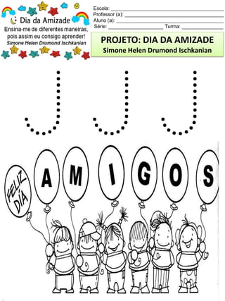Escola: _________________________________________
Professor (a): ____________________________________
Aluno (a): _______________________________________
Série: ____________________ Turma: _______________
PROJETO: DIA DA AMIZADE
Simone Helen Drumond Ischkanian
 