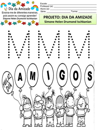 Escola: _________________________________________
Professor (a): ____________________________________
Aluno (a): _______________________________________
Série: ____________________ Turma: _______________
PROJETO: DIA DA AMIZADE
Simone Helen Drumond Ischkanian
 