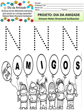 Escola: _________________________________________
Professor (a): ____________________________________
Aluno (a): _______________________________________
Série: ____________________ Turma: _______________
PROJETO: DIA DA AMIZADE
Simone Helen Drumond Ischkanian
 