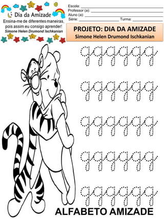 Escola: _________________________________________
Professor (a): ____________________________________
Aluno (a): _______________________________________
Série: ____________________ Turma: _______________
PROJETO: DIA DA AMIZADE
Simone Helen Drumond Ischkanian
ALFABETO AMIZADE
gggggg
gggggg
gggggg
gggggg
gggggg
 