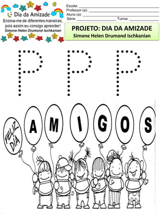 Escola: _________________________________________
Professor (a): ____________________________________
Aluno (a): _______________________________________
Série: ____________________ Turma: _______________
PROJETO: DIA DA AMIZADE
Simone Helen Drumond Ischkanian
 