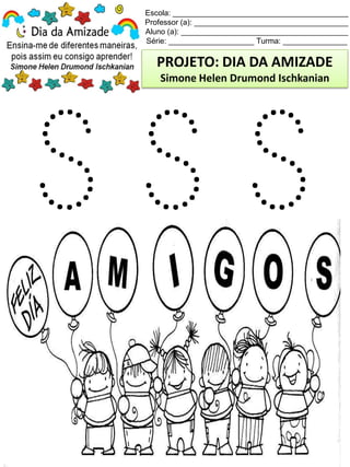 Escola: _________________________________________
Professor (a): ____________________________________
Aluno (a): _______________________________________
Série: ____________________ Turma: _______________
PROJETO: DIA DA AMIZADE
Simone Helen Drumond Ischkanian
 