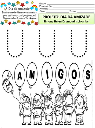 Escola: _________________________________________
Professor (a): ____________________________________
Aluno (a): _______________________________________
Série: ____________________ Turma: _______________
PROJETO: DIA DA AMIZADE
Simone Helen Drumond Ischkanian
 