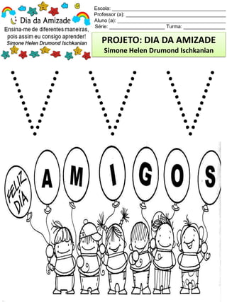 Escola: _________________________________________
Professor (a): ____________________________________
Aluno (a): _______________________________________
Série: ____________________ Turma: _______________
PROJETO: DIA DA AMIZADE
Simone Helen Drumond Ischkanian
 