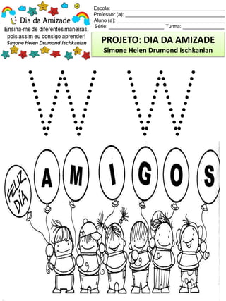 Escola: _________________________________________
Professor (a): ____________________________________
Aluno (a): _______________________________________
Série: ____________________ Turma: _______________
PROJETO: DIA DA AMIZADE
Simone Helen Drumond Ischkanian
 