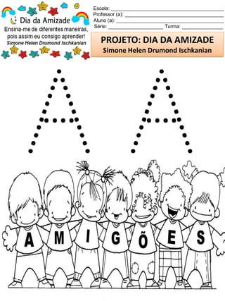 Escola: _________________________________________
Professor (a): ____________________________________
Aluno (a): _______________________________________
Série: ____________________ Turma: _______________
PROJETO: DIA DA AMIZADE
Simone Helen Drumond Ischkanian
 
