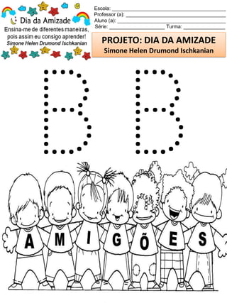 Escola: _________________________________________
Professor (a): ____________________________________
Aluno (a): _______________________________________
Série: ____________________ Turma: _______________
PROJETO: DIA DA AMIZADE
Simone Helen Drumond Ischkanian
 