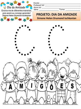 Escola: _________________________________________
Professor (a): ____________________________________
Aluno (a): _______________________________________
Série: ____________________ Turma: _______________
PROJETO: DIA DA AMIZADE
Simone Helen Drumond Ischkanian
 