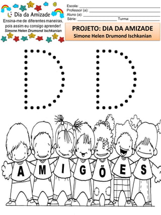 Escola: _________________________________________
Professor (a): ____________________________________
Aluno (a): _______________________________________
Série: ____________________ Turma: _______________
PROJETO: DIA DA AMIZADE
Simone Helen Drumond Ischkanian
 