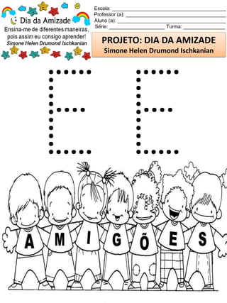 Escola: _________________________________________
Professor (a): ____________________________________
Aluno (a): _______________________________________
Série: ____________________ Turma: _______________
PROJETO: DIA DA AMIZADE
Simone Helen Drumond Ischkanian
 