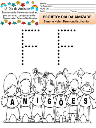 Escola: _________________________________________
Professor (a): ____________________________________
Aluno (a): _______________________________________
Série: ____________________ Turma: _______________
PROJETO: DIA DA AMIZADE
Simone Helen Drumond Ischkanian
 