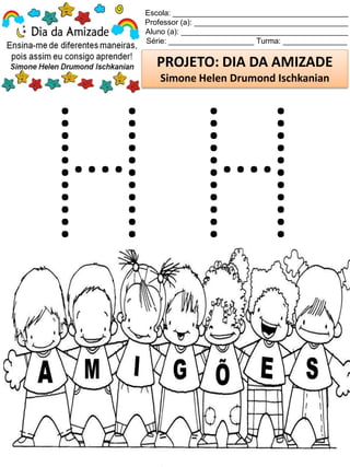 Escola: _________________________________________
Professor (a): ____________________________________
Aluno (a): _______________________________________
Série: ____________________ Turma: _______________
PROJETO: DIA DA AMIZADE
Simone Helen Drumond Ischkanian
 