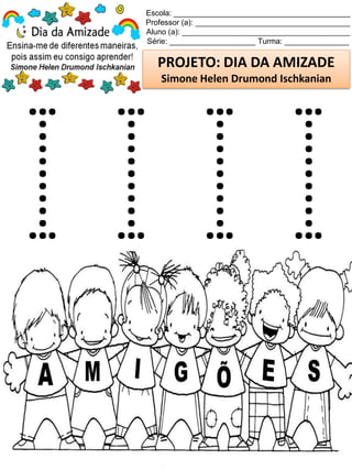 Escola: _________________________________________
Professor (a): ____________________________________
Aluno (a): _______________________________________
Série: ____________________ Turma: _______________
PROJETO: DIA DA AMIZADE
Simone Helen Drumond Ischkanian
 