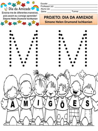 Escola: _________________________________________
Professor (a): ____________________________________
Aluno (a): _______________________________________
Série: ____________________ Turma: _______________
PROJETO: DIA DA AMIZADE
Simone Helen Drumond Ischkanian
 