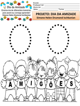 Escola: _________________________________________
Professor (a): ____________________________________
Aluno (a): _______________________________________
Série: ____________________ Turma: _______________
PROJETO: DIA DA AMIZADE
Simone Helen Drumond Ischkanian
 