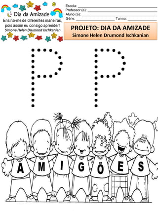 Escola: _________________________________________
Professor (a): ____________________________________
Aluno (a): _______________________________________
Série: ____________________ Turma: _______________
PROJETO: DIA DA AMIZADE
Simone Helen Drumond Ischkanian
 