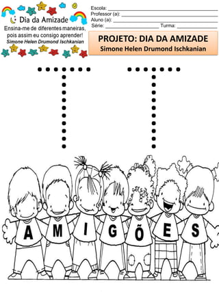 Escola: _________________________________________
Professor (a): ____________________________________
Aluno (a): _______________________________________
Série: ____________________ Turma: _______________
PROJETO: DIA DA AMIZADE
Simone Helen Drumond Ischkanian
 