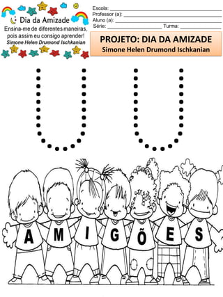 Escola: _________________________________________
Professor (a): ____________________________________
Aluno (a): _______________________________________
Série: ____________________ Turma: _______________
PROJETO: DIA DA AMIZADE
Simone Helen Drumond Ischkanian
 