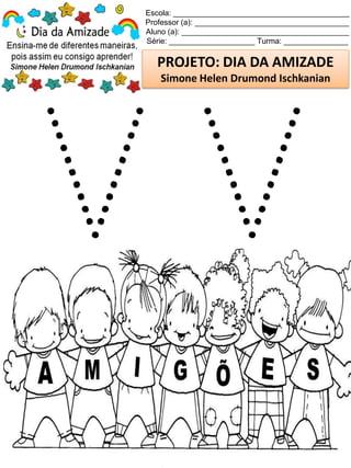 Escola: _________________________________________
Professor (a): ____________________________________
Aluno (a): _______________________________________
Série: ____________________ Turma: _______________
PROJETO: DIA DA AMIZADE
Simone Helen Drumond Ischkanian
 