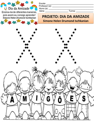 Escola: _________________________________________
Professor (a): ____________________________________
Aluno (a): _______________________________________
Série: ____________________ Turma: _______________
PROJETO: DIA DA AMIZADE
Simone Helen Drumond Ischkanian
 